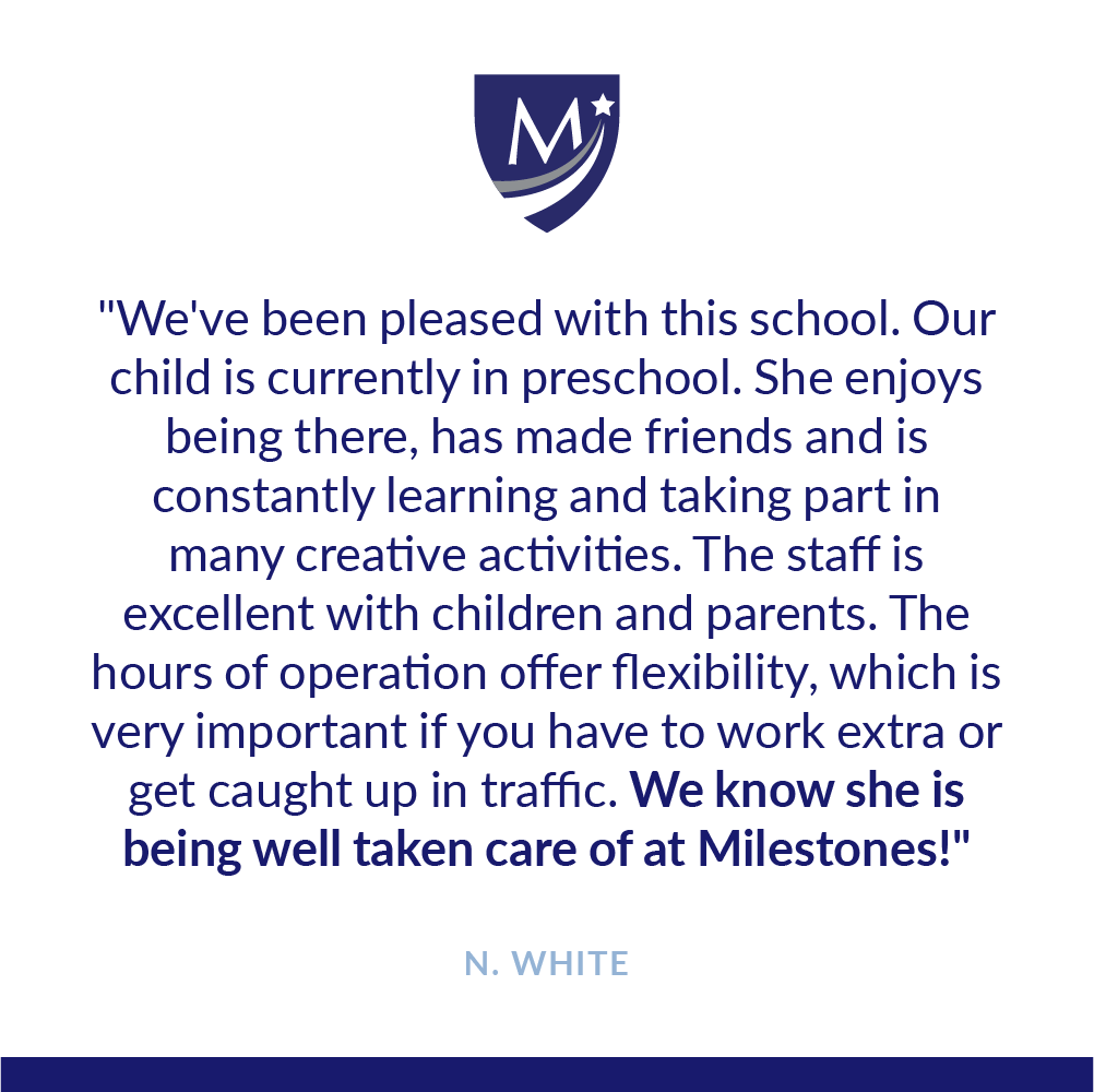 We've been pleased with this school. Our child is currently in preschool. She enjoys being there, has made friends and is constantly learning and taking part in many creative activities. The staff is excellent with children and parents. The hours of operation offer flexibility, which is very important if you have to work extra or get caught up in traffic. We know she is being well taken care of at Milestones